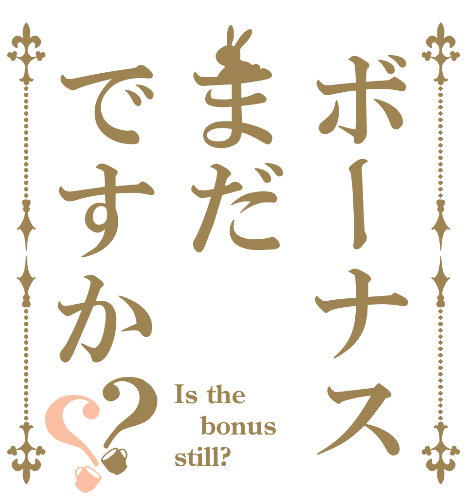ボーナスまだですか？？ Is the bonus still?