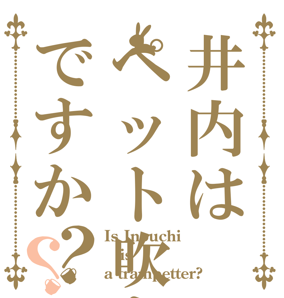井内はペット吹きですか？？ Is Inouchi is a trampetter?