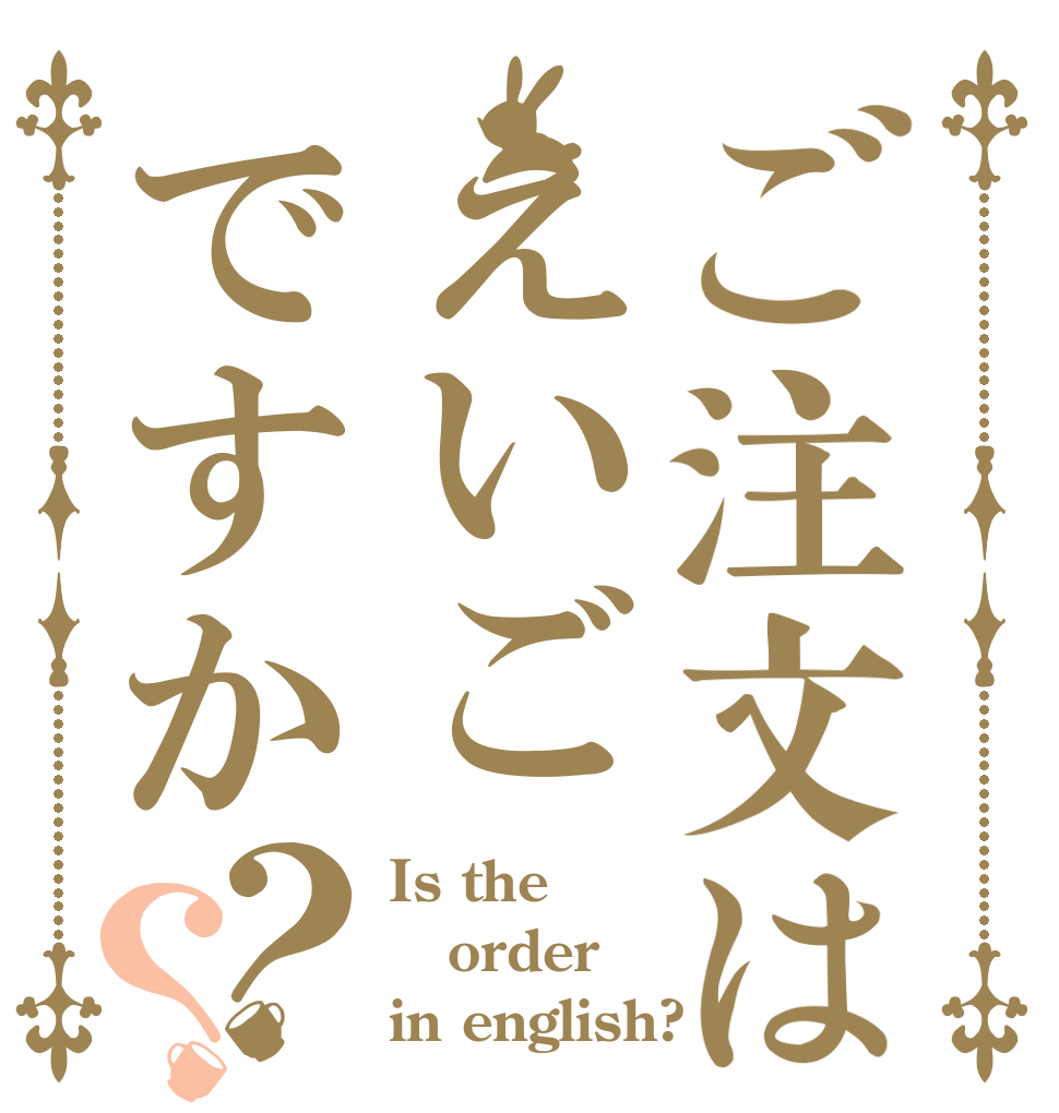 ご注文はえいごですか？？ Is the order in english?
