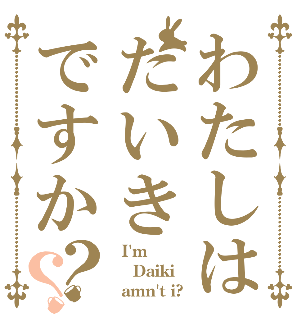 わたしはだいきですか？？   I'm  Daiki   amn't i?