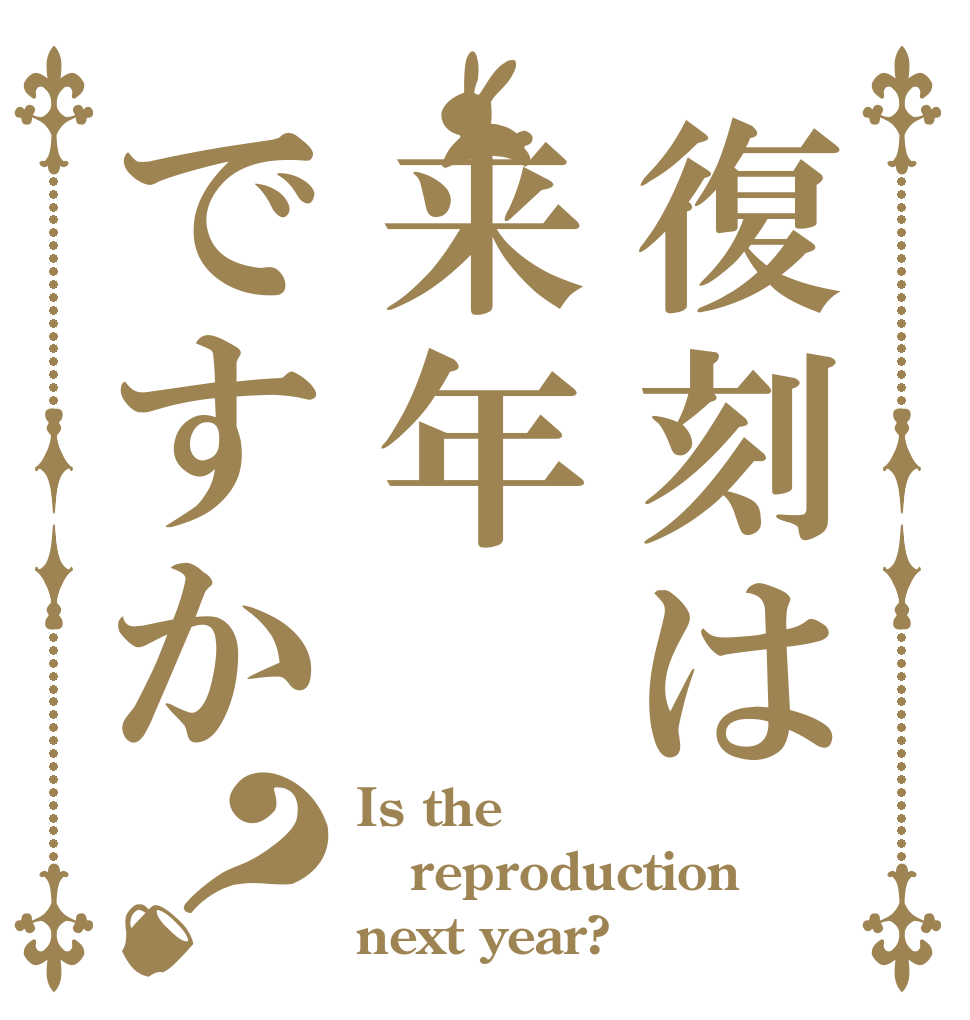 復刻は来年ですか？ Is the reproduction next year?