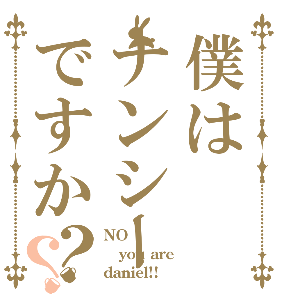 僕はナンシーですか？？ NO you are daniel!!