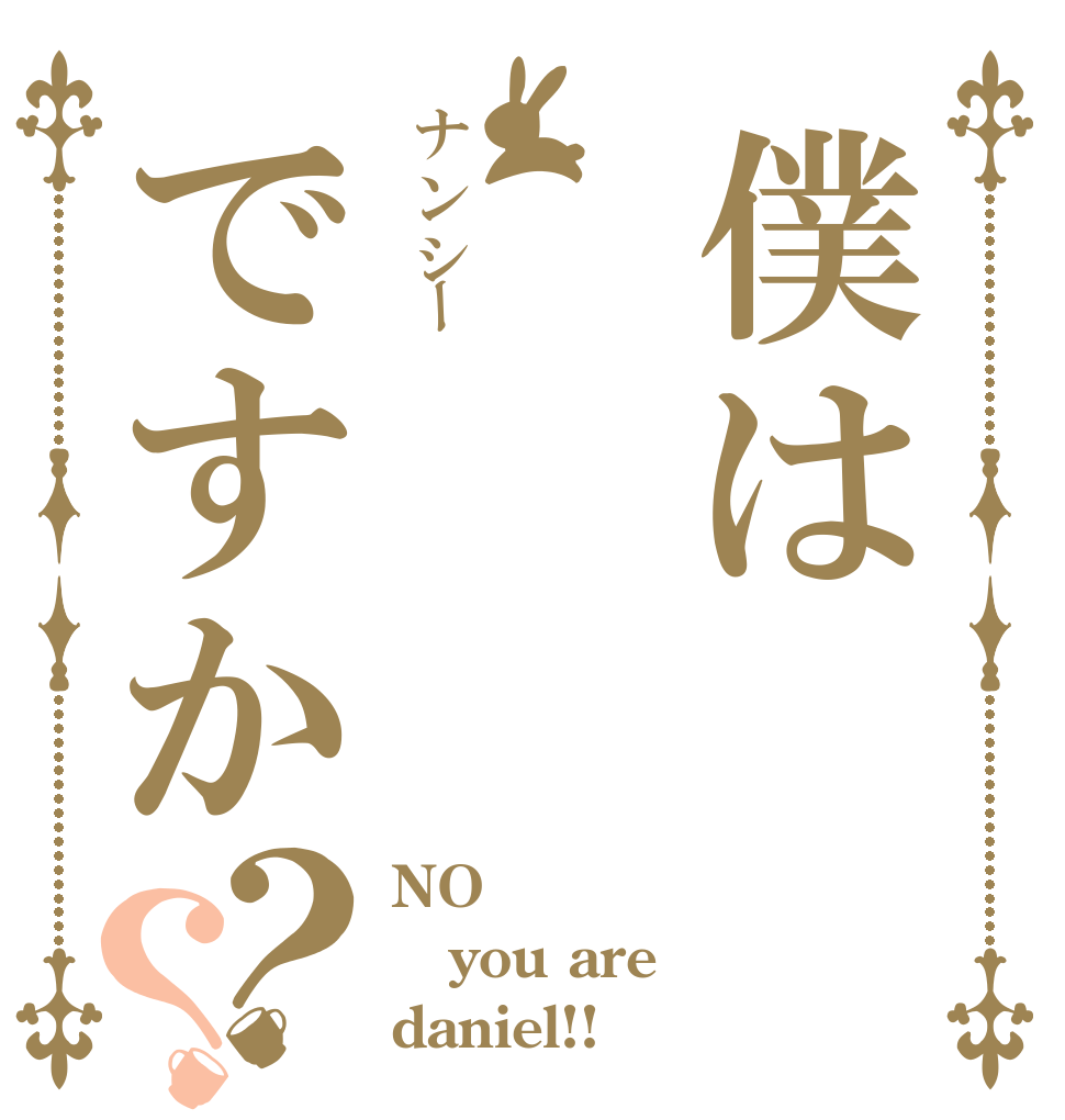 僕はナンシーですか？？ NO you are daniel!!