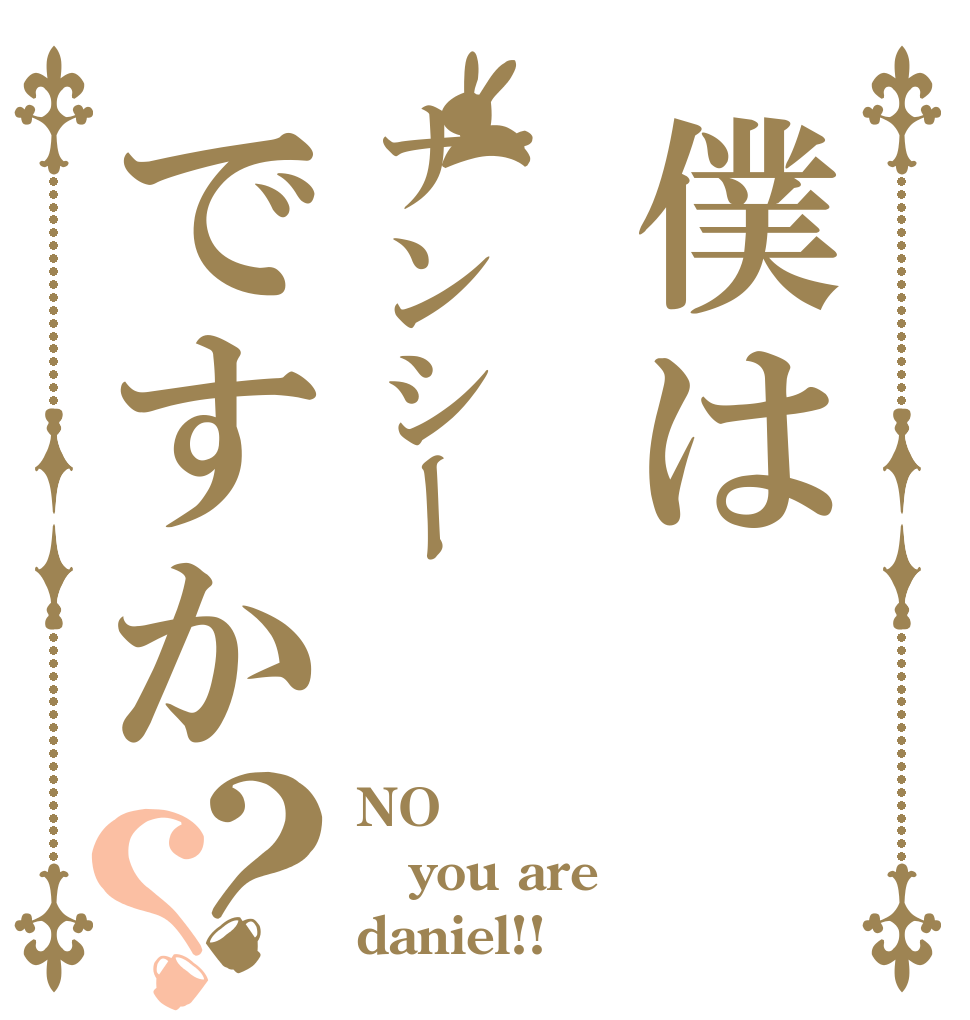 僕はナンシーですか？？ NO you are daniel!!