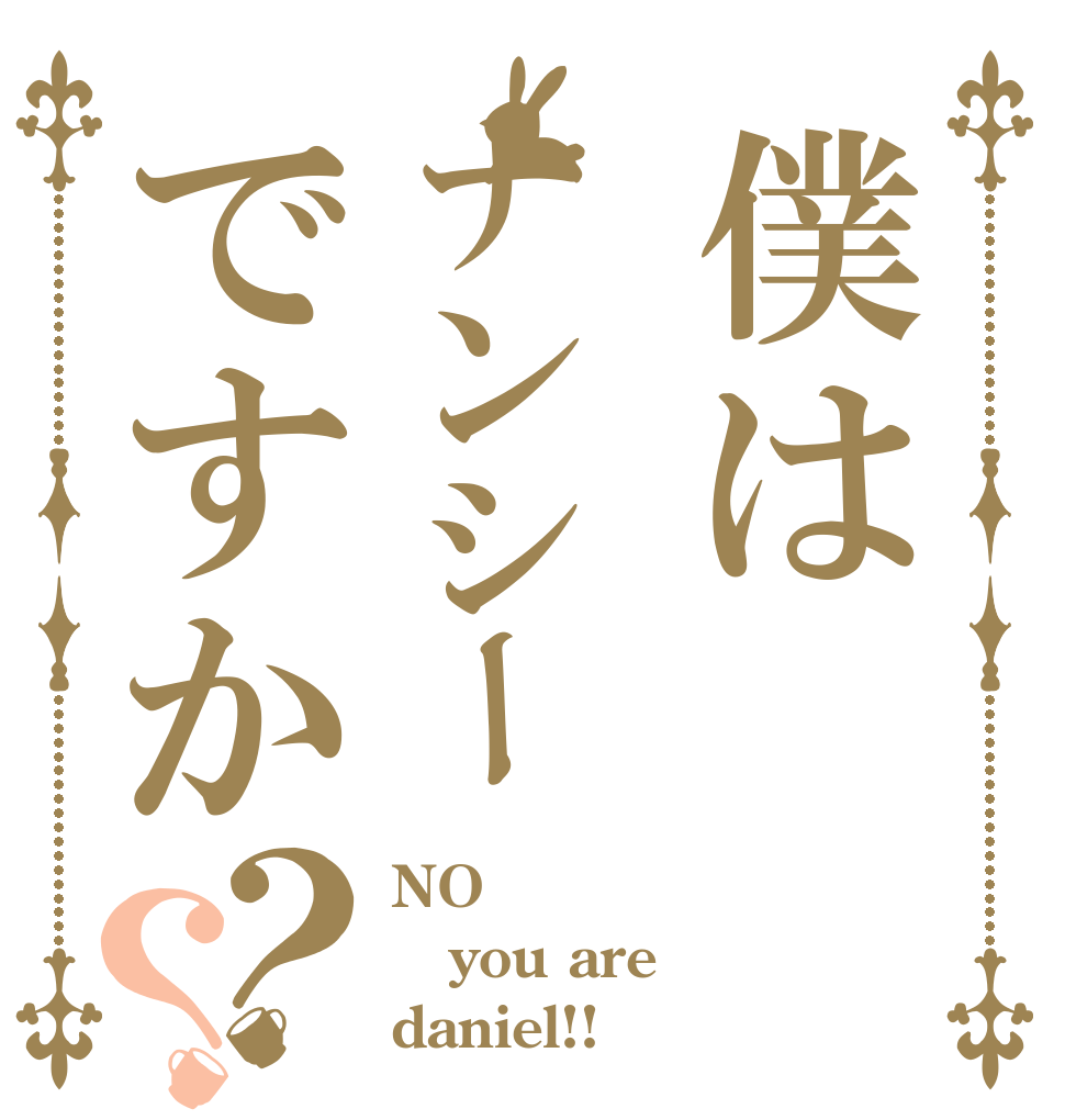 僕はナンシーですか？？ NO you are daniel!!