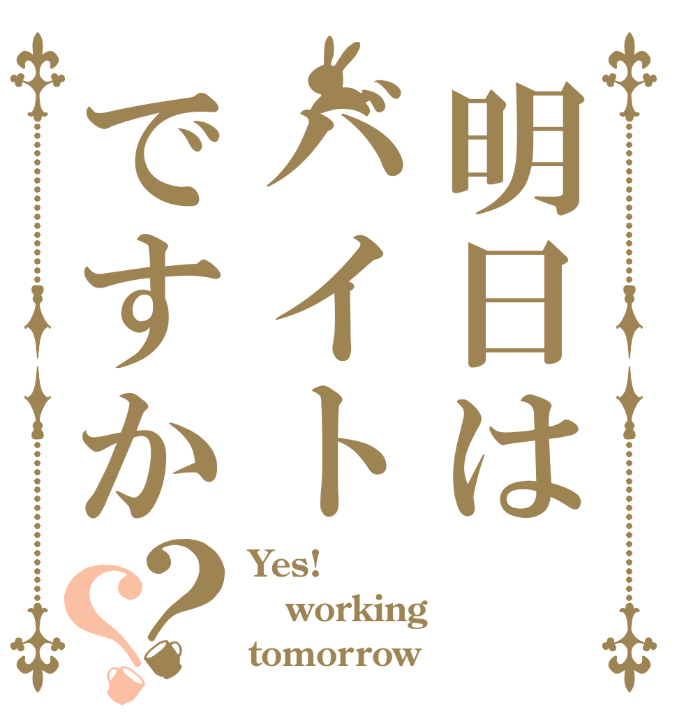 明日はバイトですか？？ Yes! working tomorrow