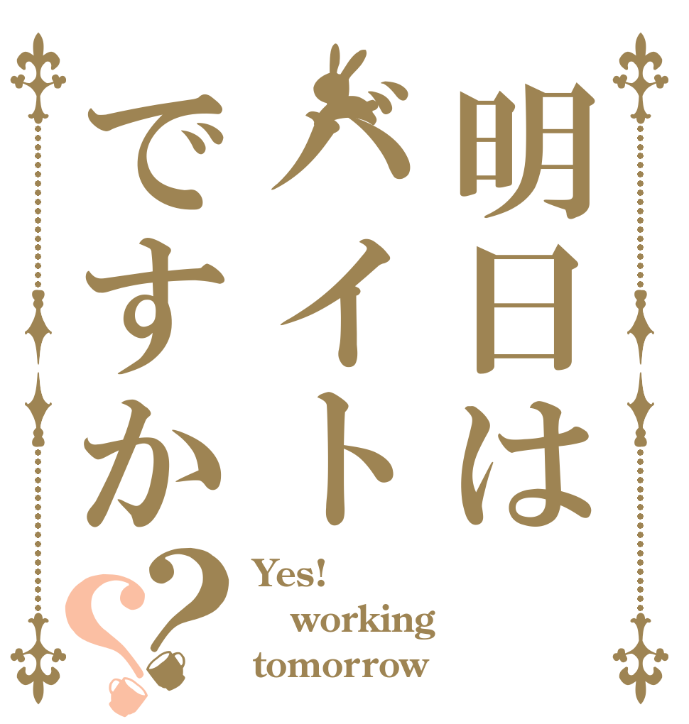 明日はバイトですか？？ Yes! working tomorrow