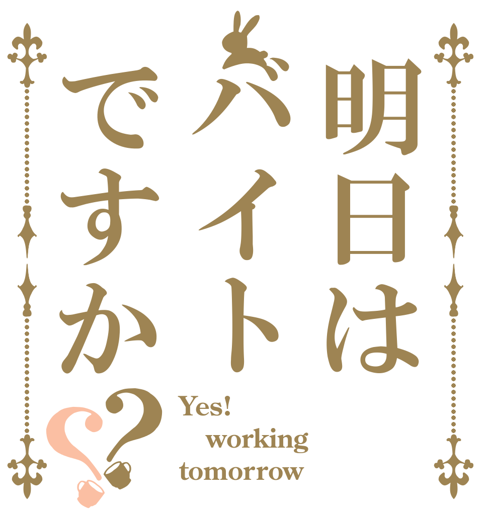 明日はバイトですか？？ Yes! working tomorrow