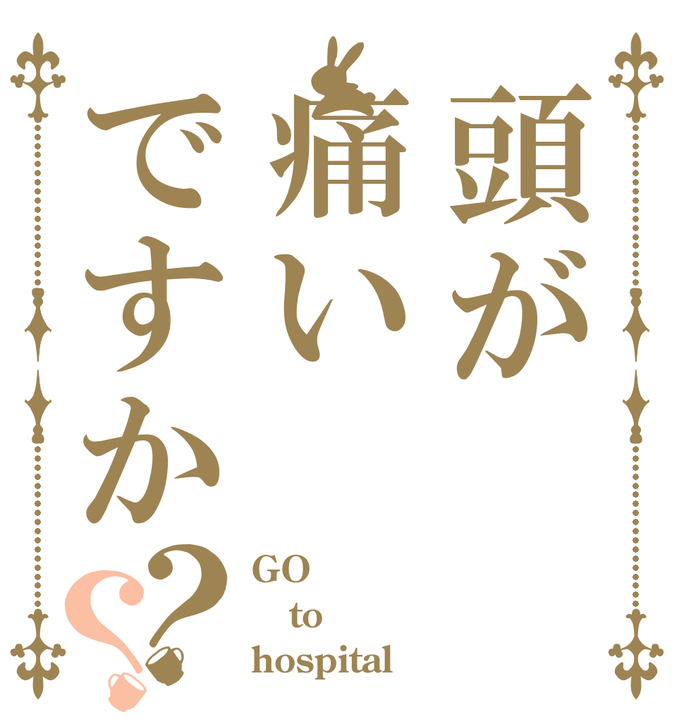 頭が痛いですか？？ GO to hospital