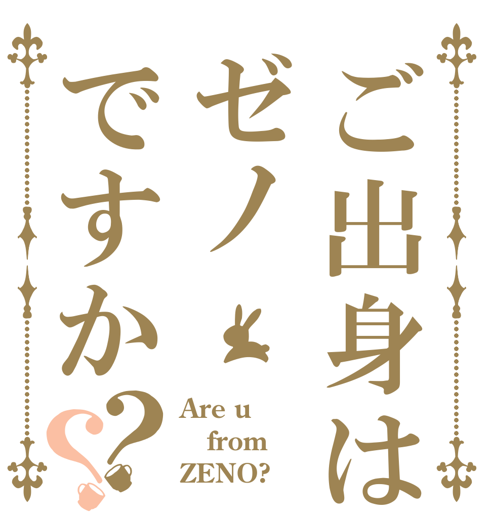 ご出身はゼノですか？？ Are u  from ZENO?