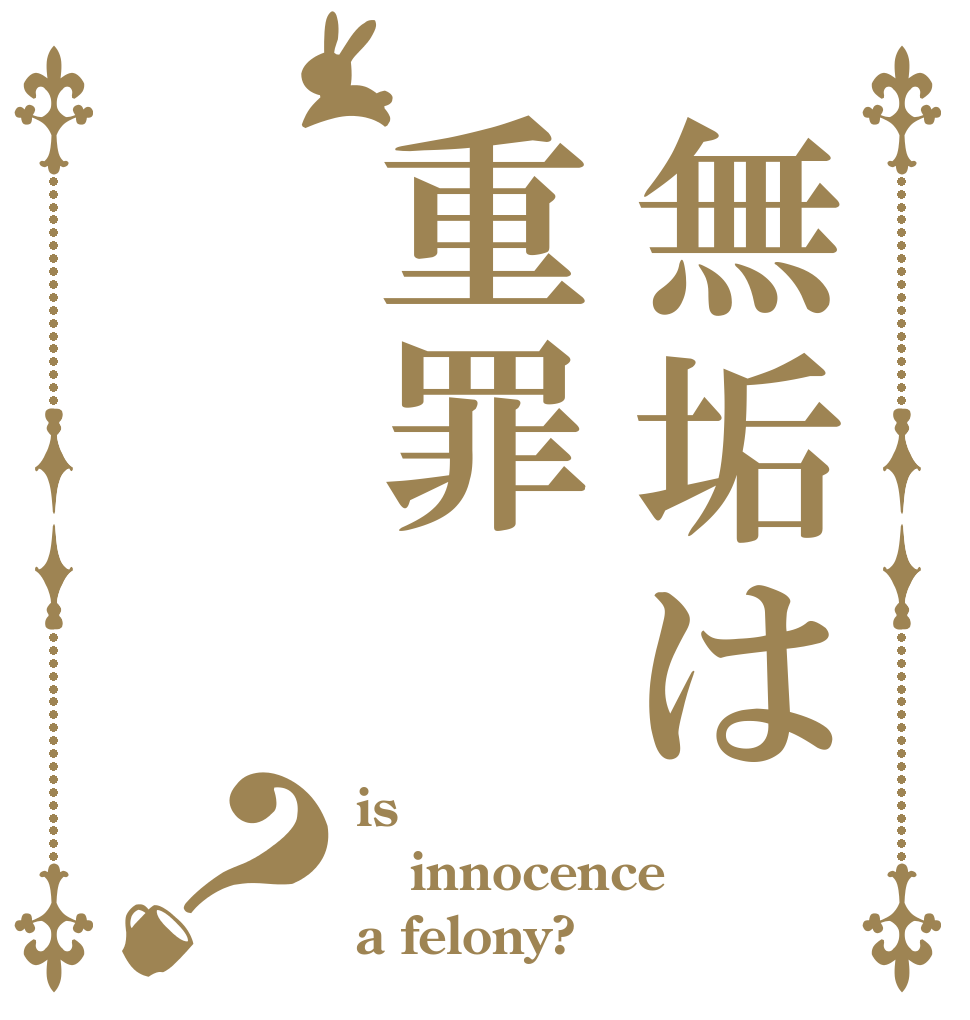 無垢は重罪？ is innocence a felony?