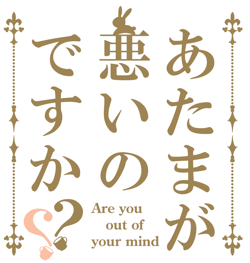 あたまが悪いのですか？？ Are you out of your mind？