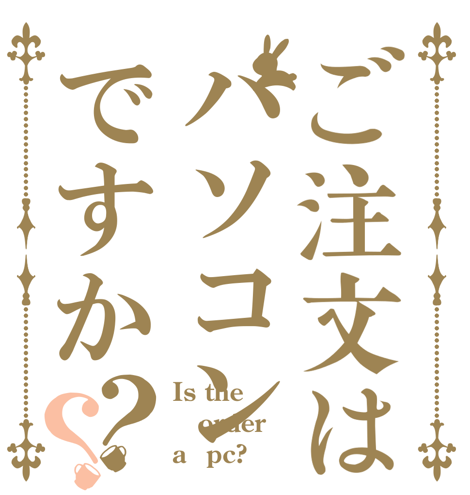 ご注文はパソコンですか？？ Is the order a　pc?