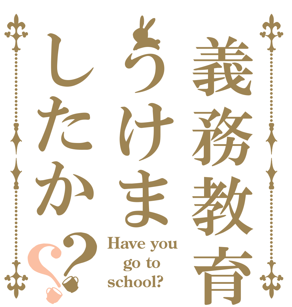 義務教育はうけましたか？？ Have you go to school?