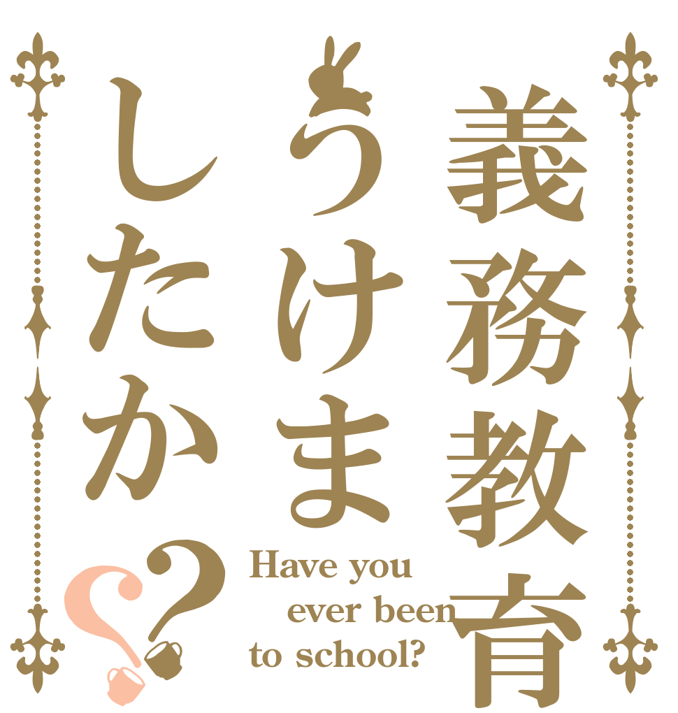 義務教育うけましたか？？ Have you ever been to school?