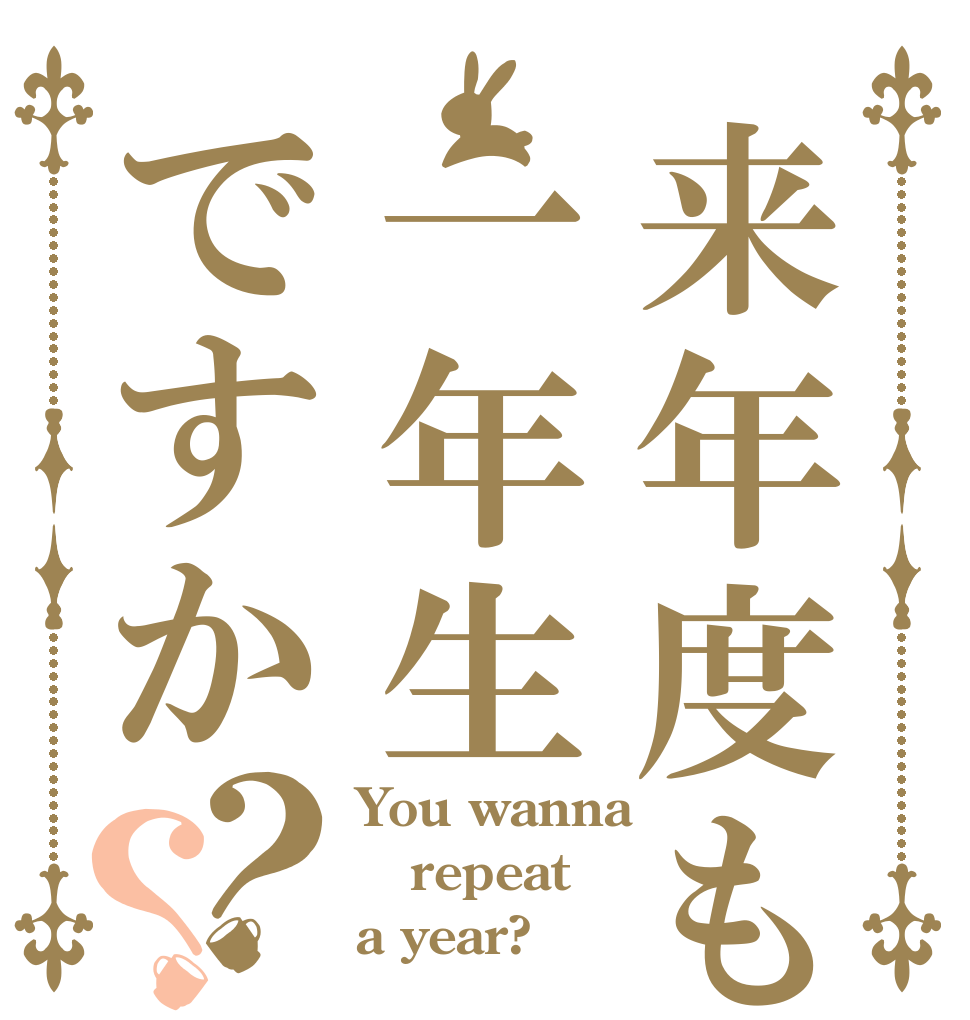 来年度も一年生ですか？？ You wanna repeat a year?