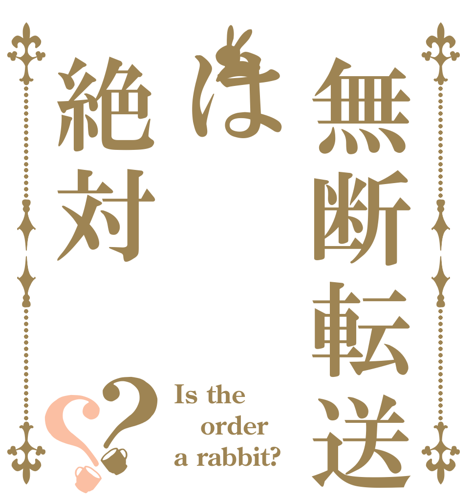 無断転送は絶対 ？？ Is the order a rabbit?