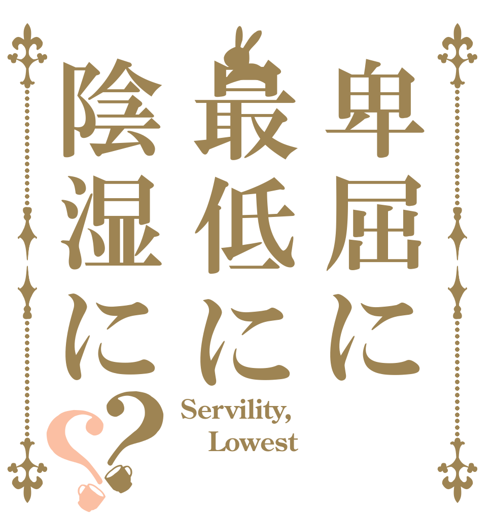 卑屈に最低に陰湿に？？ Servility, Lowest  