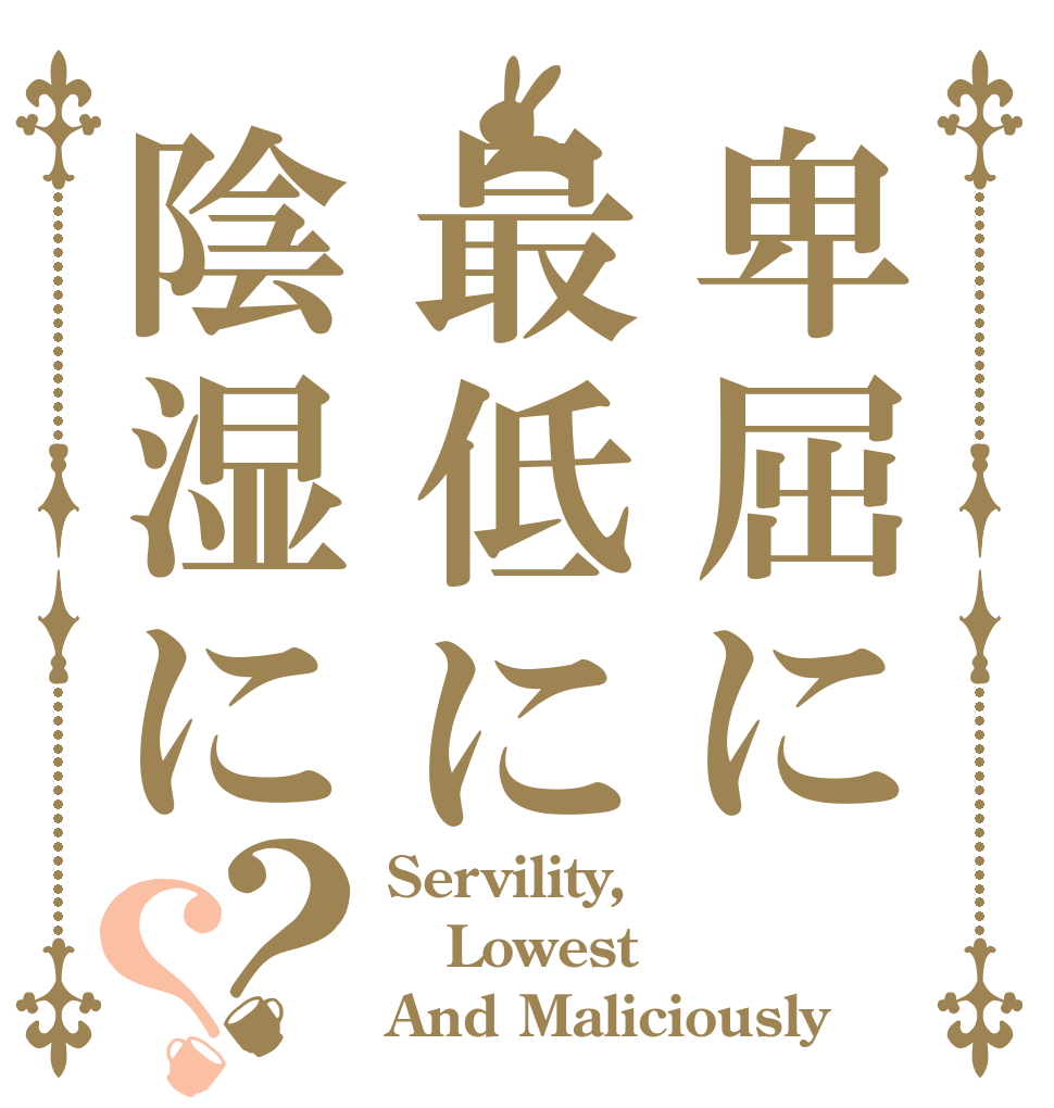 卑屈に最低に陰湿に？？ Servility, Lowest  And Maliciously