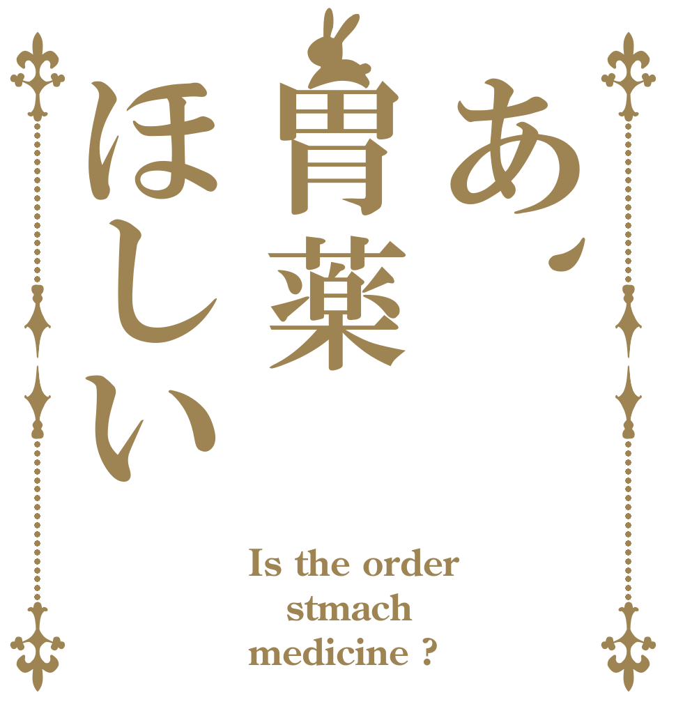 あ、胃薬ほしい Is the order stmach medicine ?