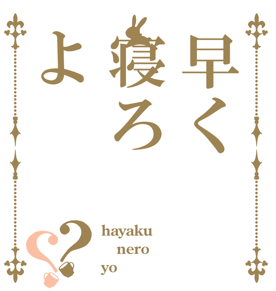 早く寝ろよ？？ hayaku nero yo