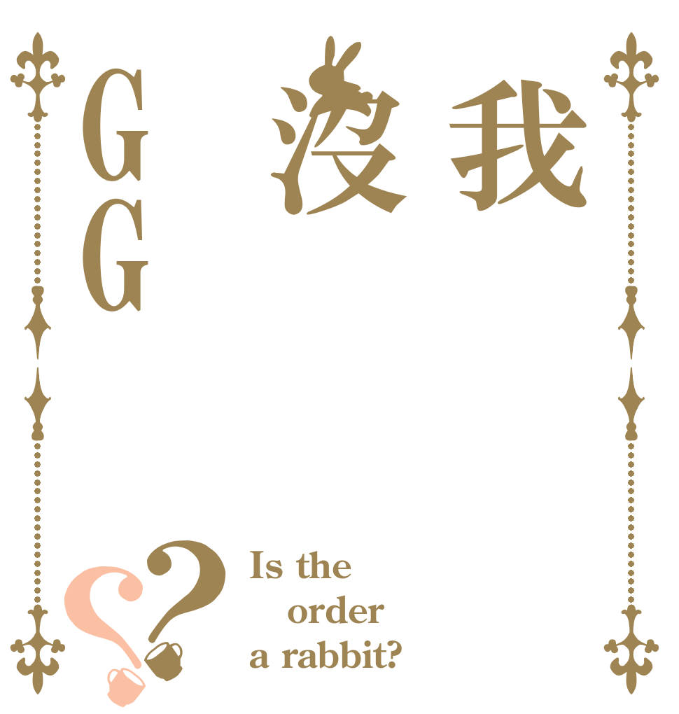 我沒GG？？ Is the order a rabbit?