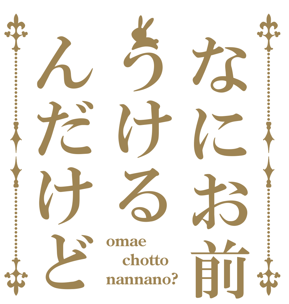 なにお前うけるんだけど omae chotto nannano?