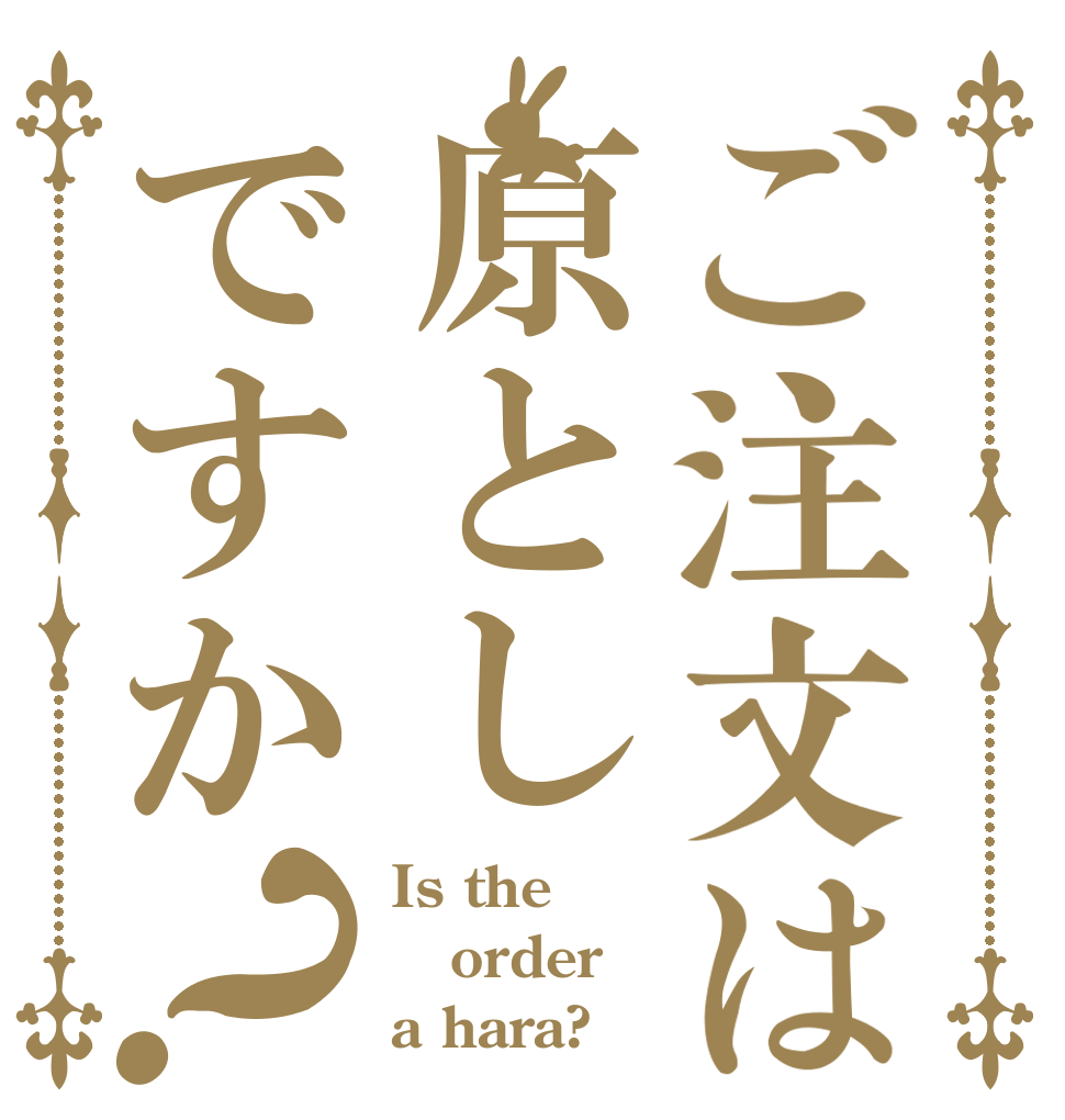ご注文は原としですか？ Is the order a hara?