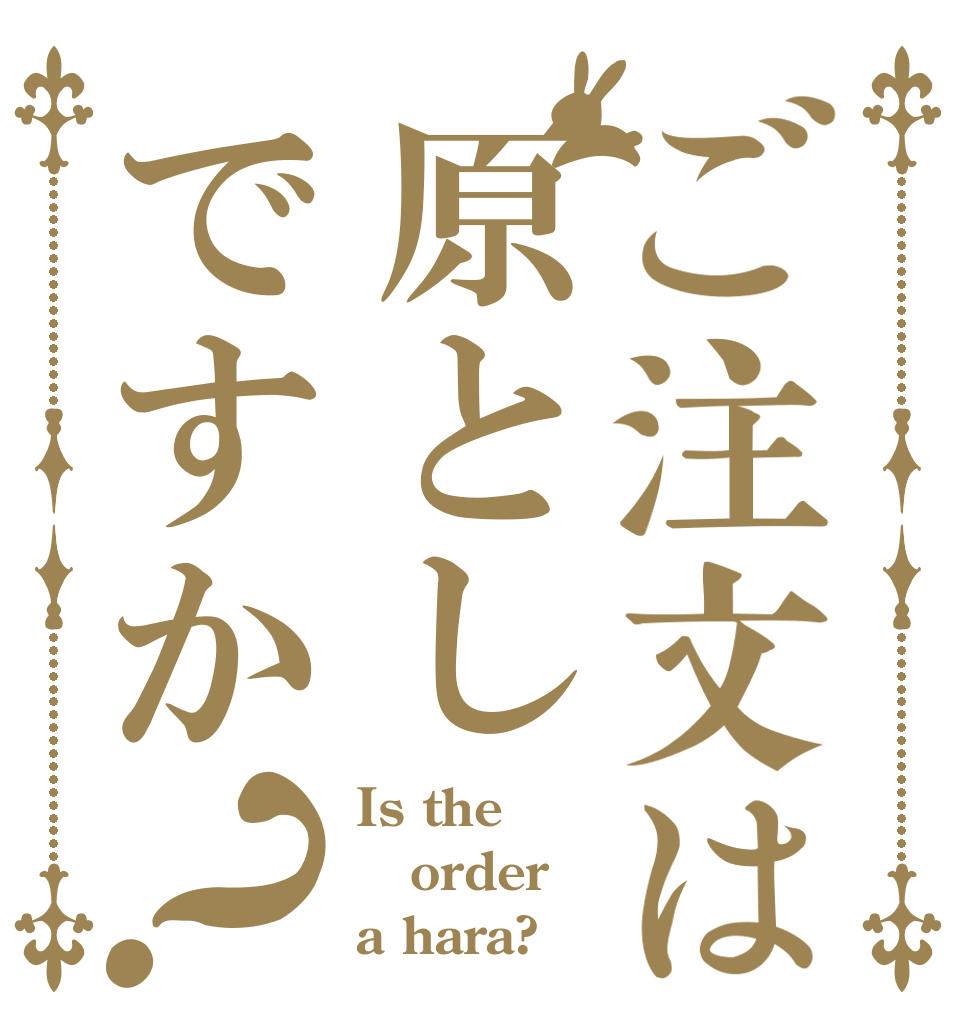 ご注文は原としですか？ Is the order a hara?