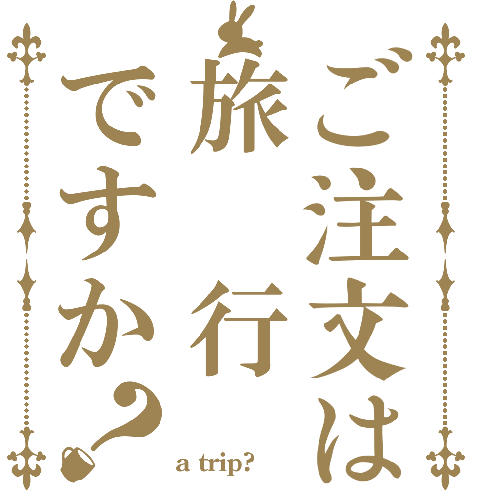 ご注文は旅 行ですか？   a trip?