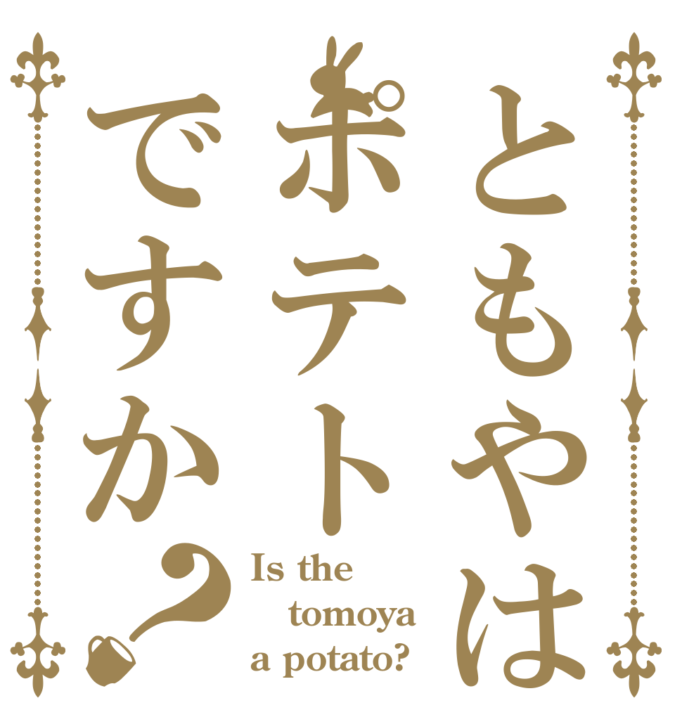 ともやはポテトですか？ Is the tomoya a potato?