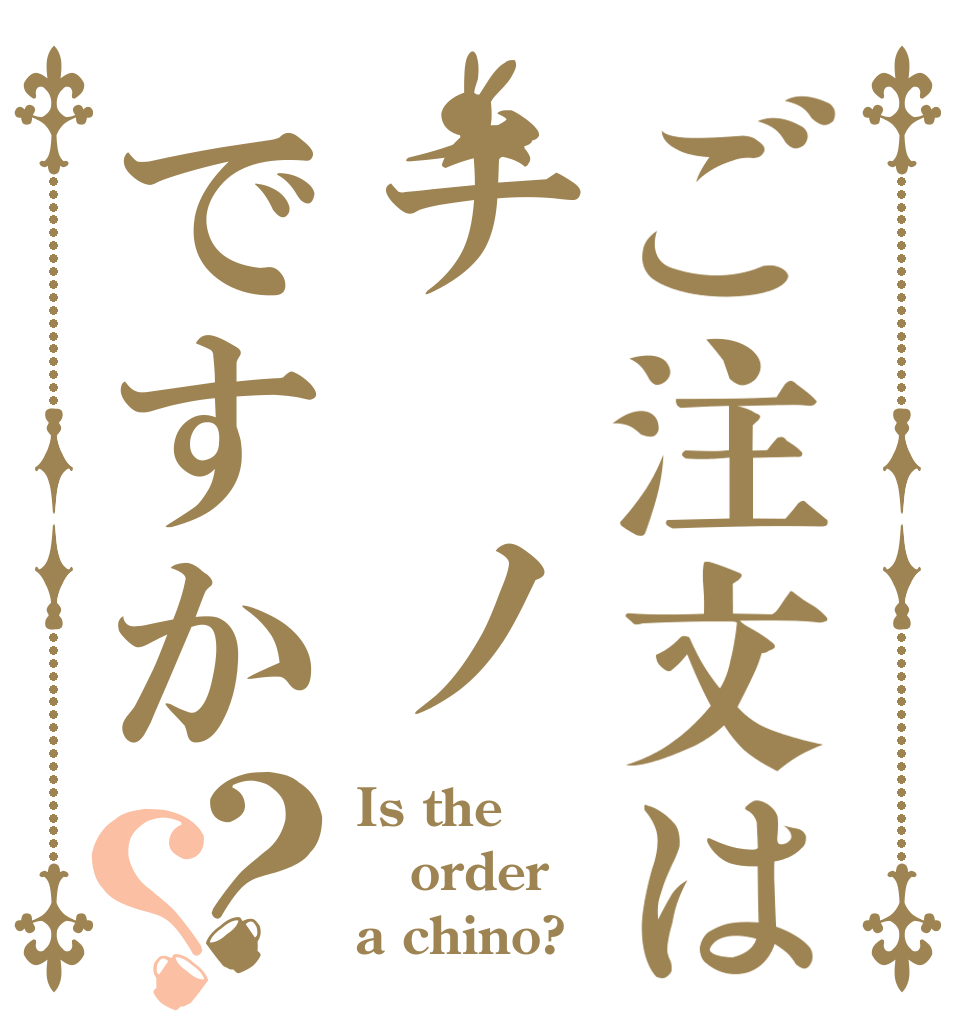 ご注文はチ　ノですか？？ Is the order a chino?