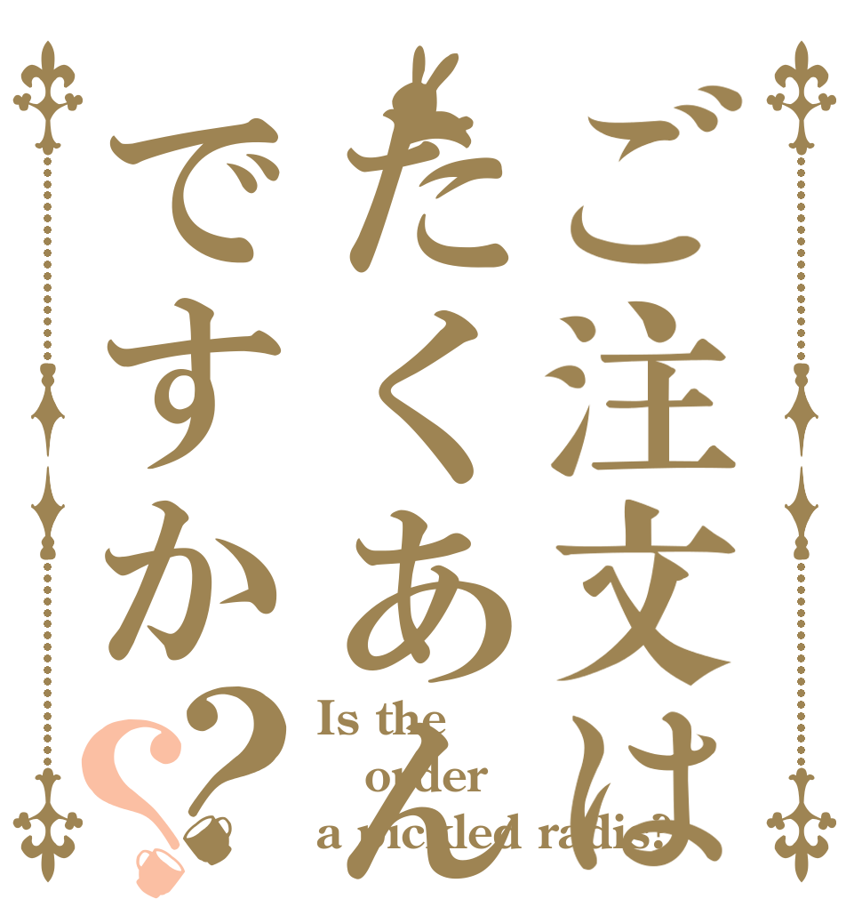 ご注文はたくあんですか？？ Is the order a pickled radis?