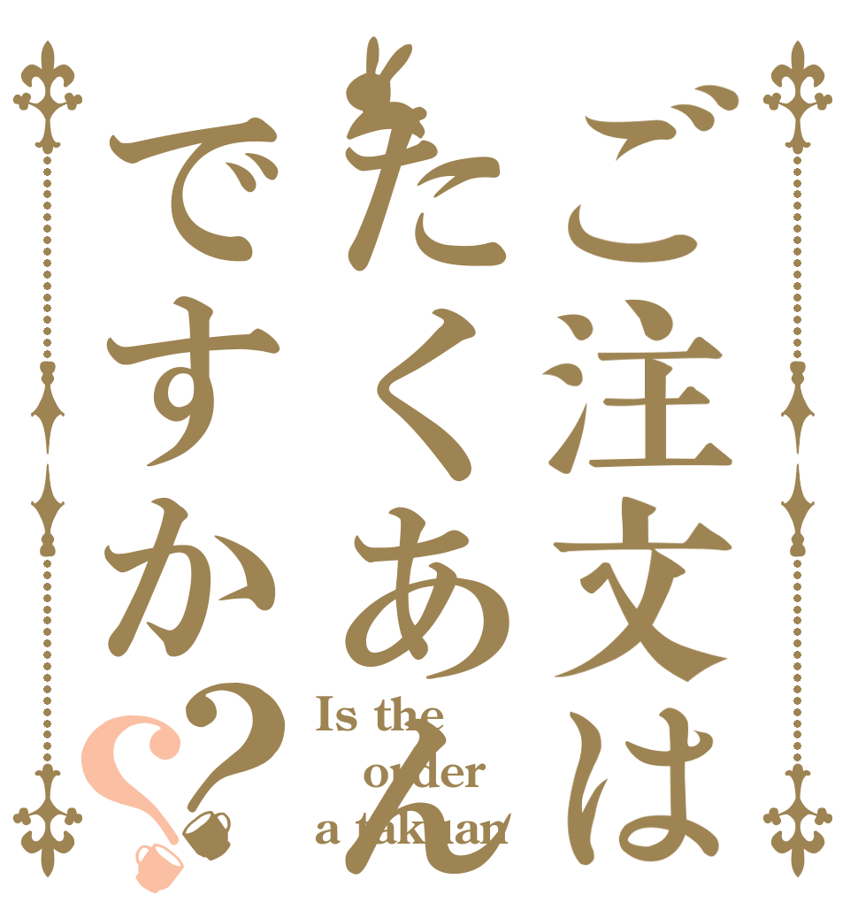ご注文はたくあんですか？？ Is the order a takuan？