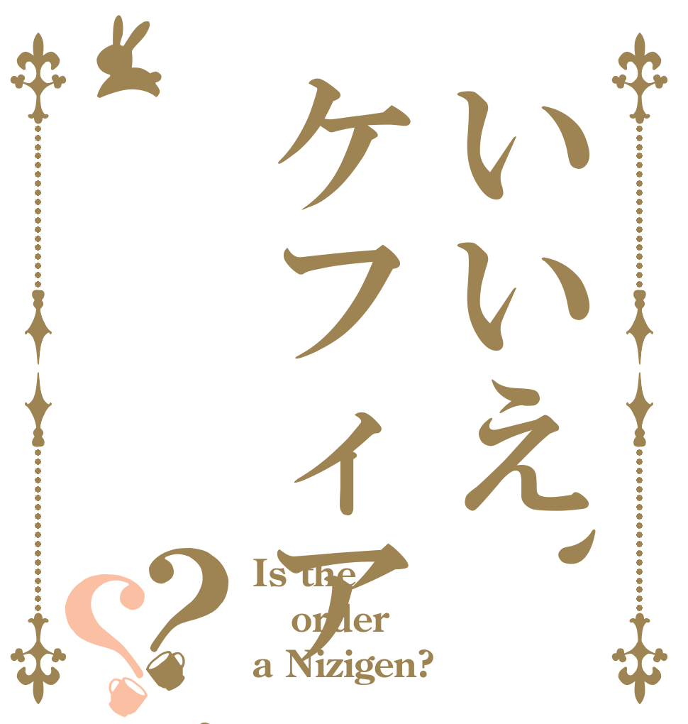 いいえ、ケフィア    です？？ Is the order a Nizigen?