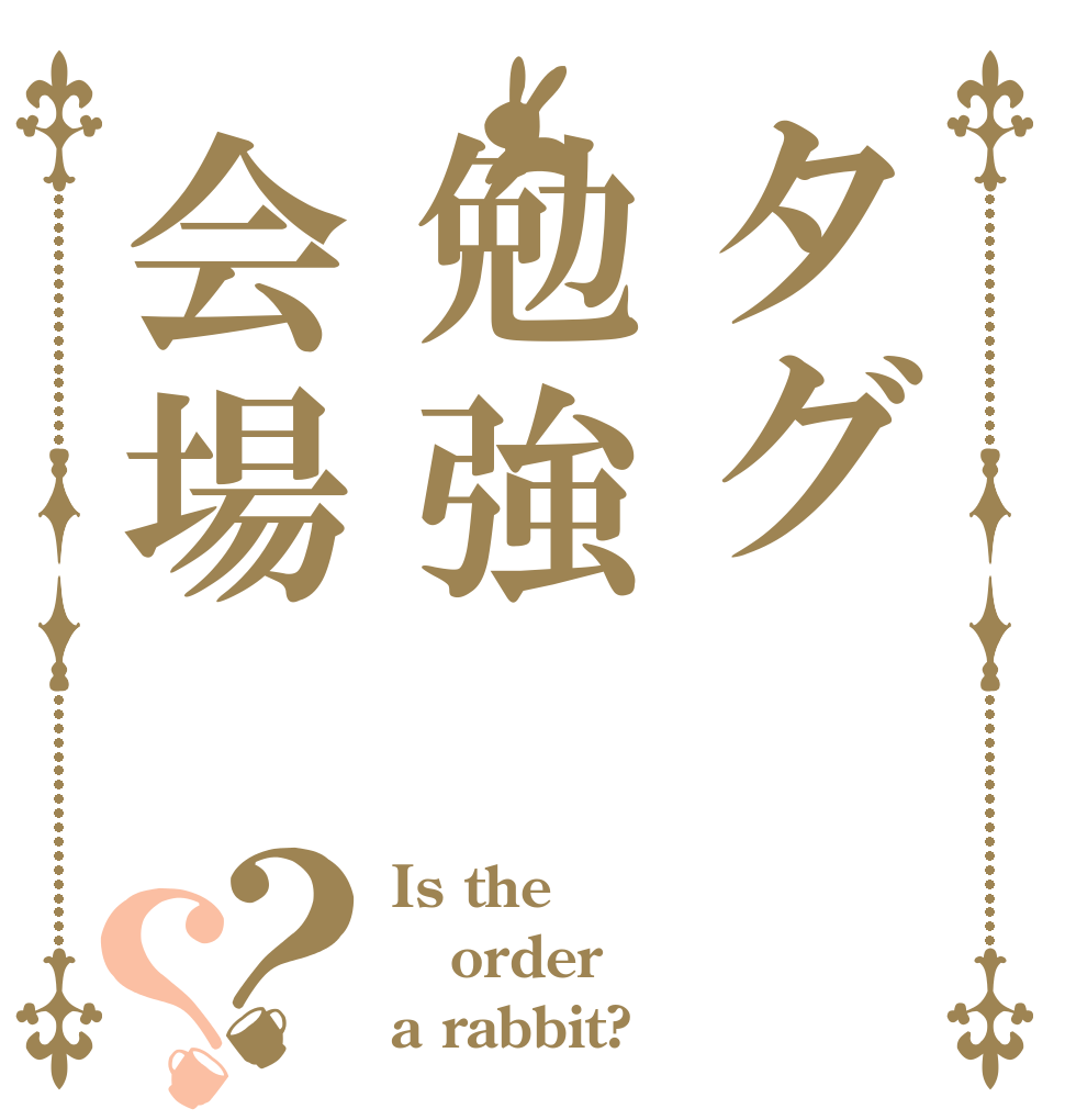 タグ勉強会場？？ Is the order a rabbit?