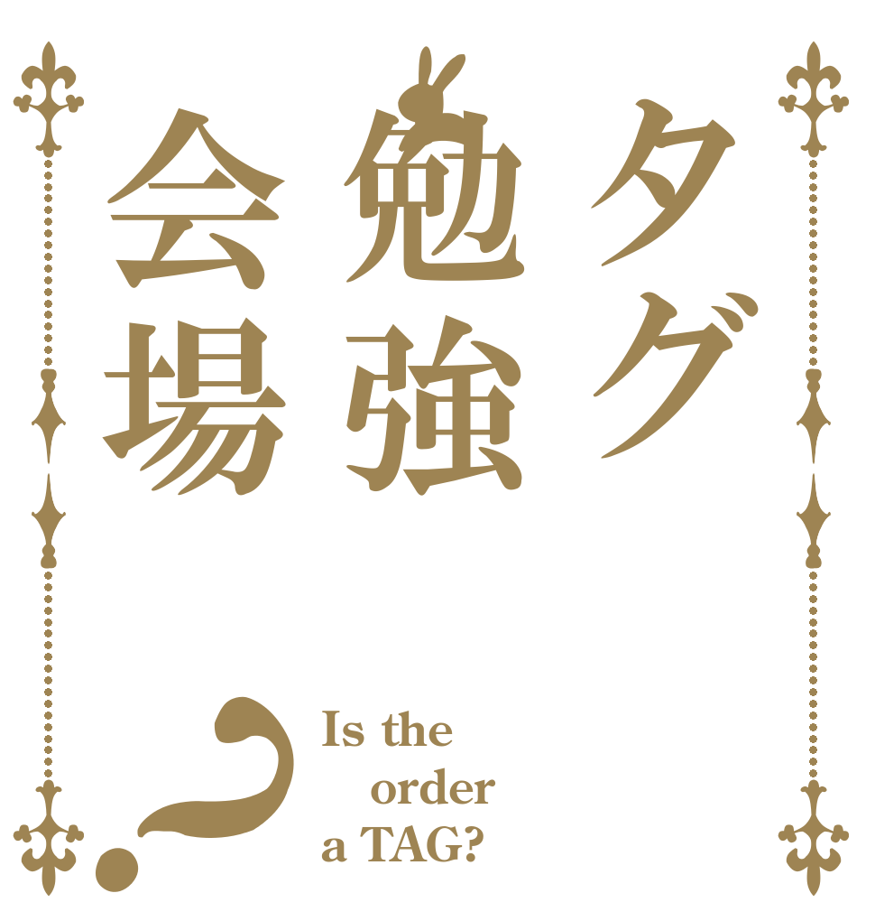 タグ勉強会場？ Is the order a TAG?