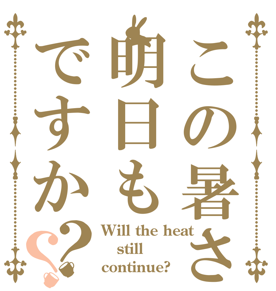 この暑さ明日もですか？？ Will the heat still continue?
