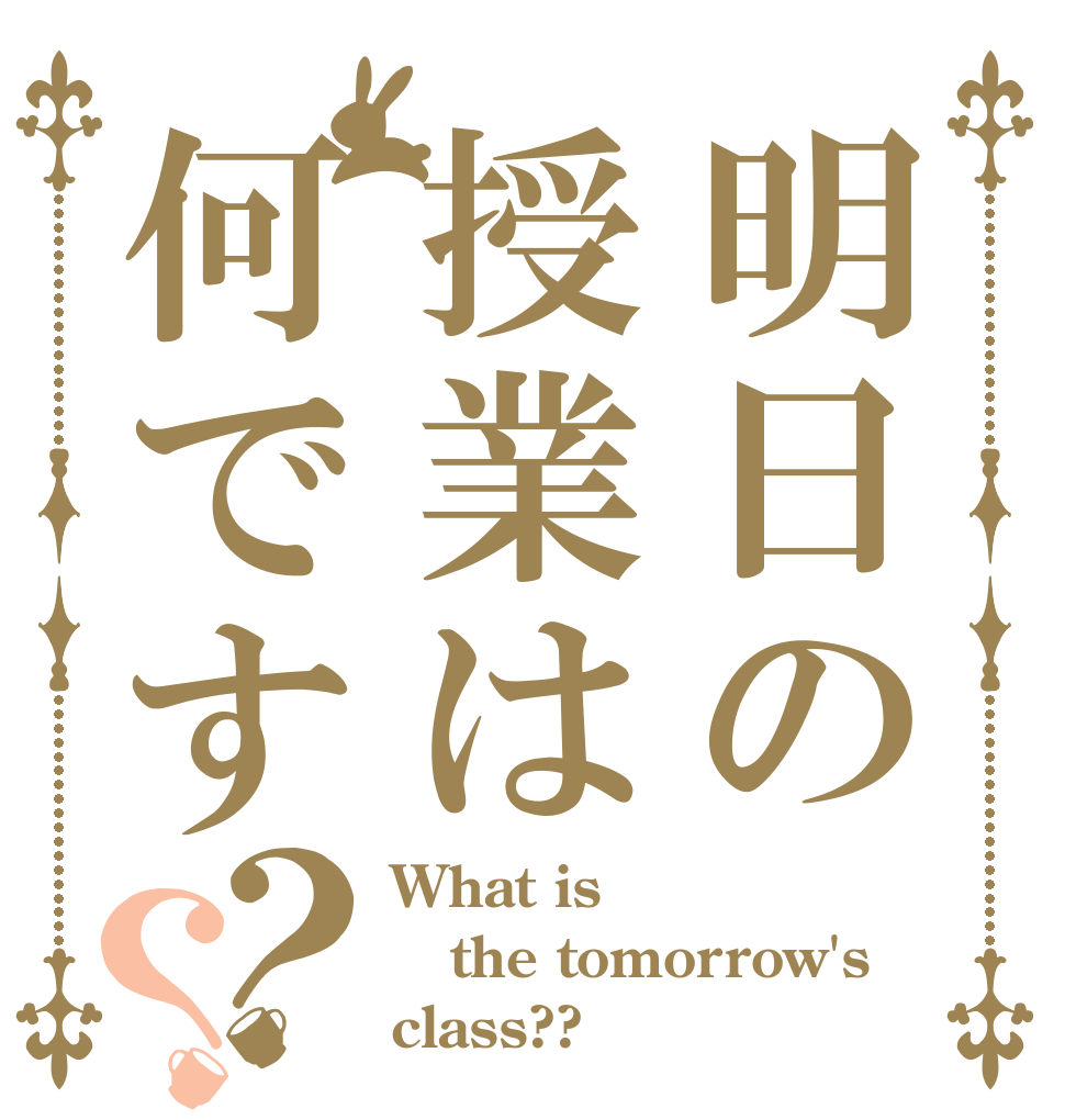 明日の授業は何です？？ What is  the tomorrow's class??