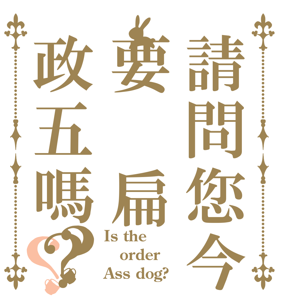 請問您今天要揍扁政五嗎？？？ Is the order Ass dog?
