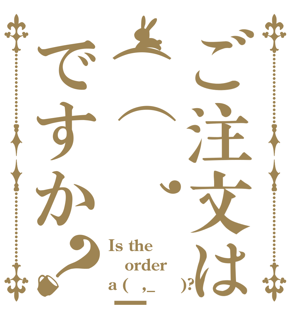 ご注文は(⌒,_ゝ⌒)ですか？ Is the order a (⌒,_ゝ⌒)?