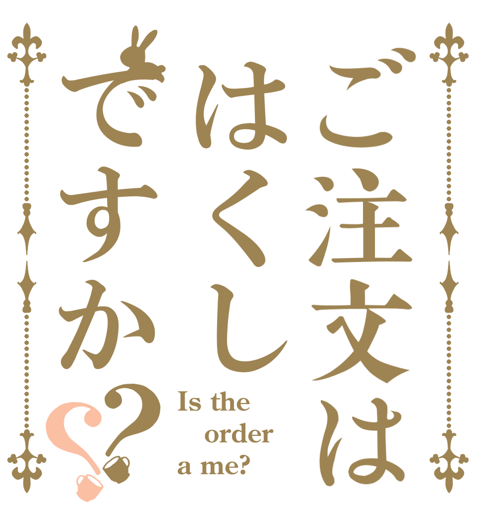 ご注文ははくしですか？？ Is the order a me?