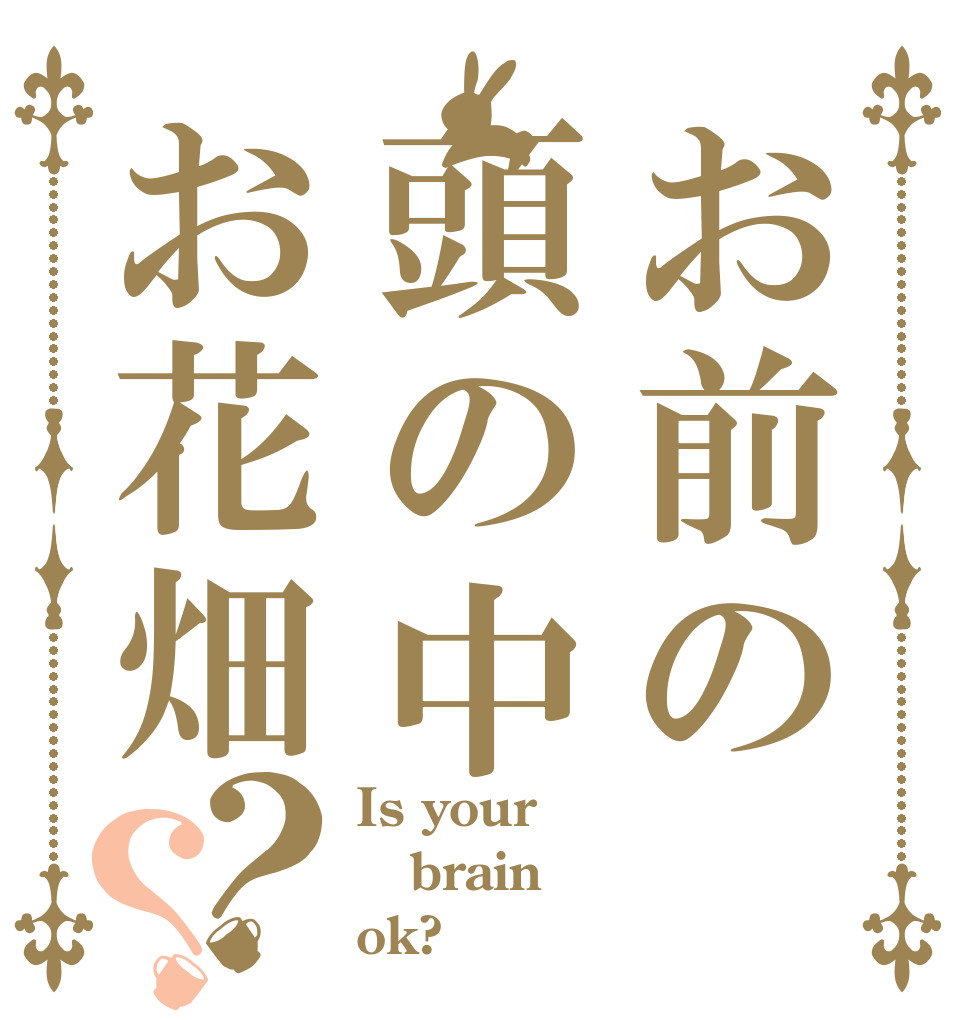 お前の頭の中お花畑？？ Is your brain ok?