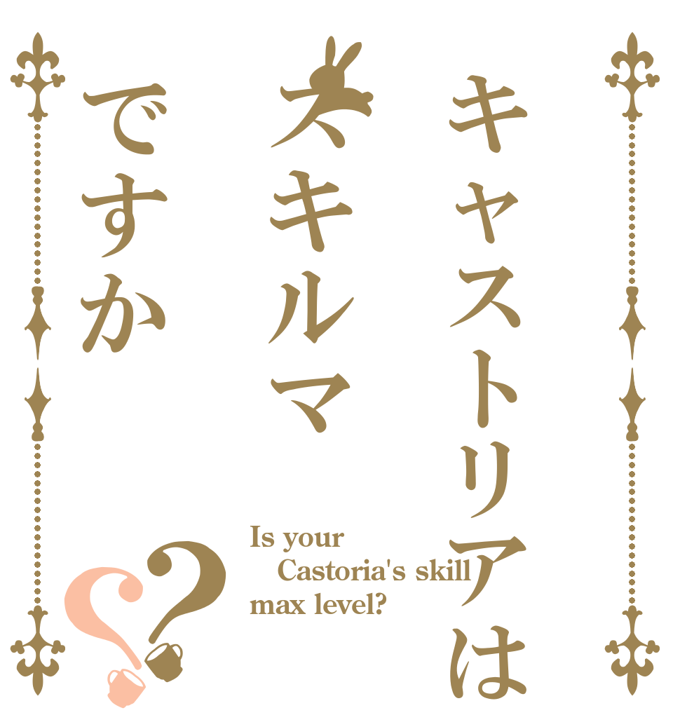 キャストリアはスキルマですか？？ Is your Castoria's skill max level?