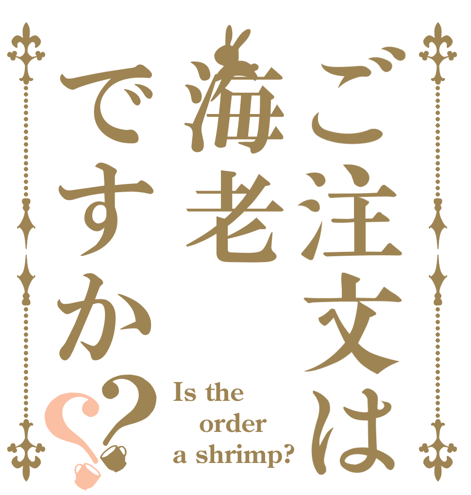 ご注文は海老ですか？？ Is the order a shrimp?