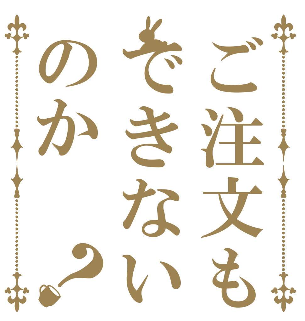 ご注文もできないのか？   