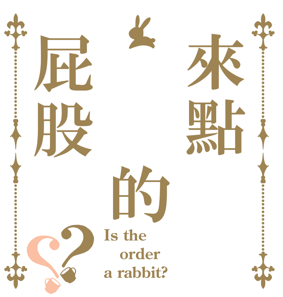 來點偷偷的屁股？？ Is the order a rabbit?
