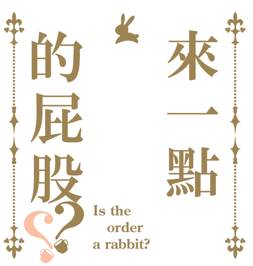 來一點偷偷的屁股？？ Is the order a rabbit?