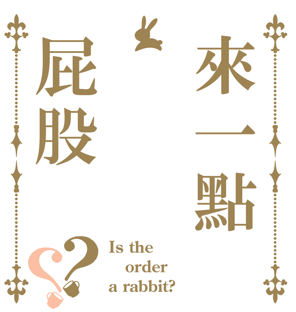 來一點偷 偷屁股？？ Is the order a rabbit?