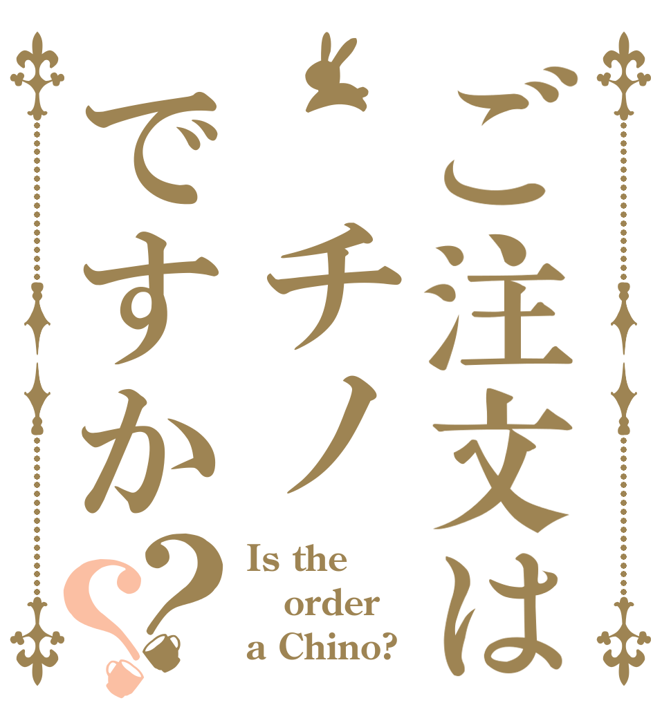 ご注文は チノですか？？ Is the order a Chino?
